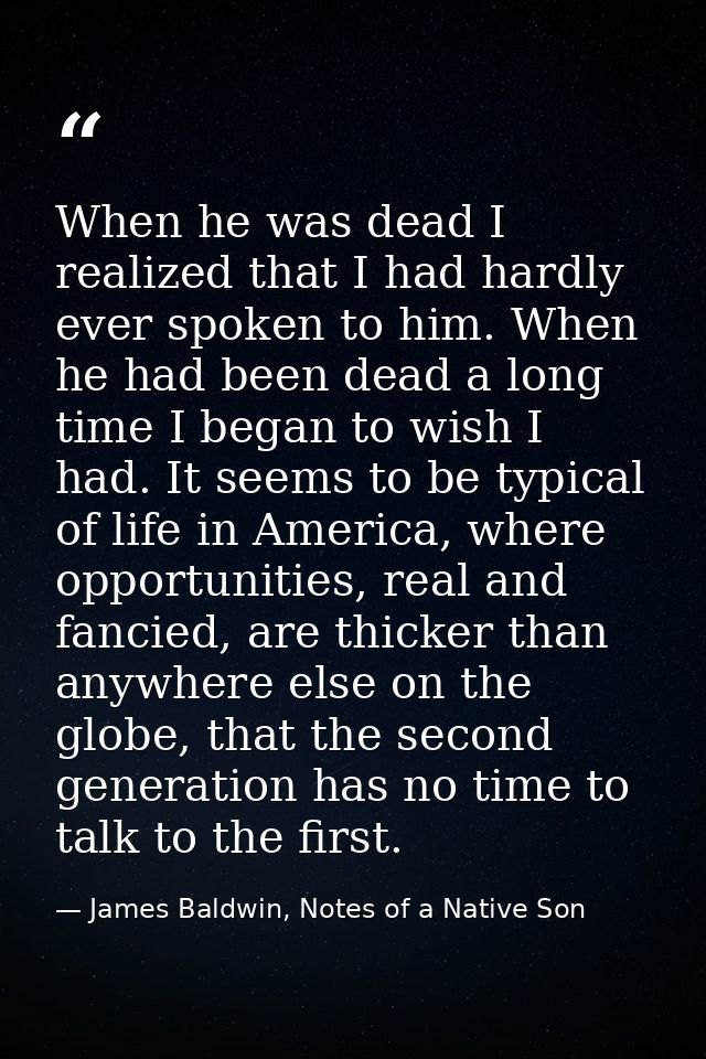 When he was dead I realized that I had hardly ever spoken to him. When he had been dead a long time I began to wish I ha — James Baldwin, Notes of a Native Son
