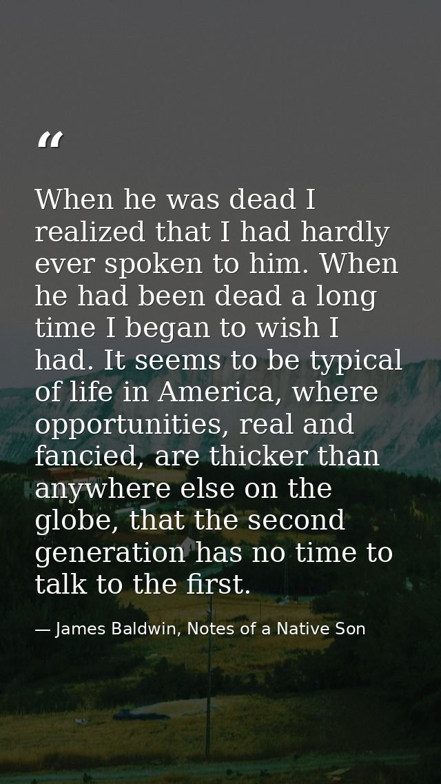 When he was dead I realized that I had hardly ever spoken to him. When he had been dead a long time I began to wish I ha — James Baldwin, Notes of a Native Son