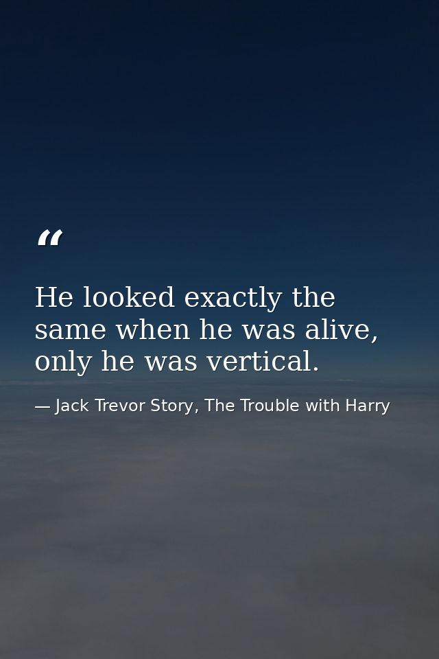 He looked exactly the same when he was alive, only he was vertical. — Jack Trevor Story, The Trouble with Harry