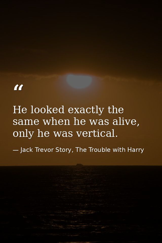 He looked exactly the same when he was alive, only he was vertical. — Jack Trevor Story, The Trouble with Harry