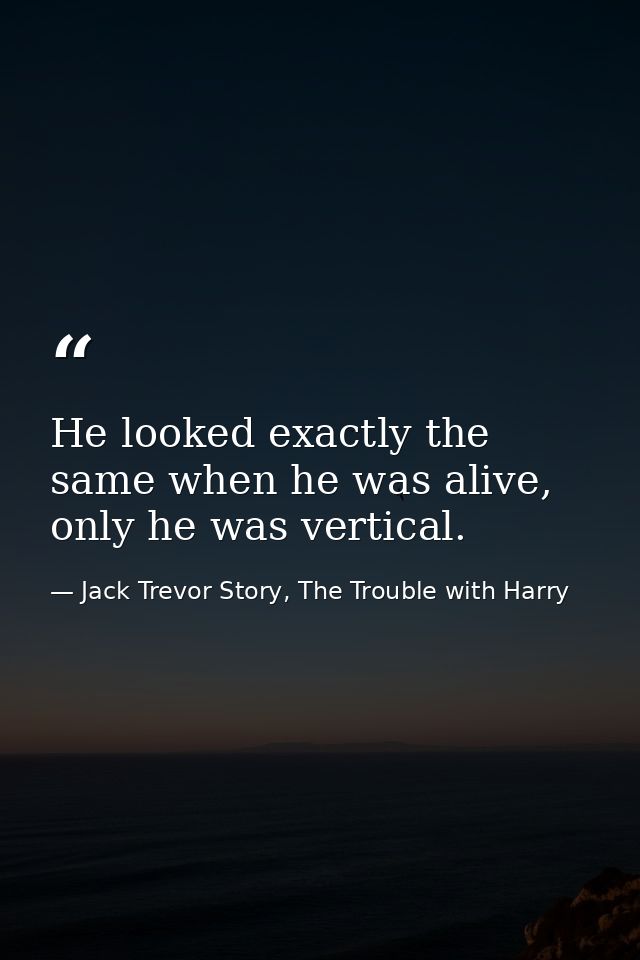He looked exactly the same when he was alive, only he was vertical. — Jack Trevor Story, The Trouble with Harry
