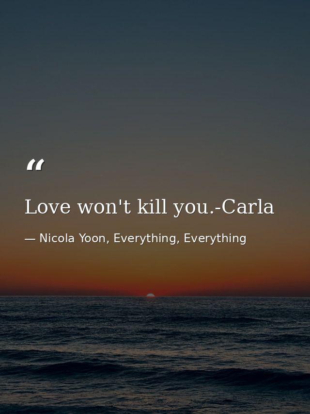 Love won't kill you.-Carla — Nicola Yoon, Everything, Everything