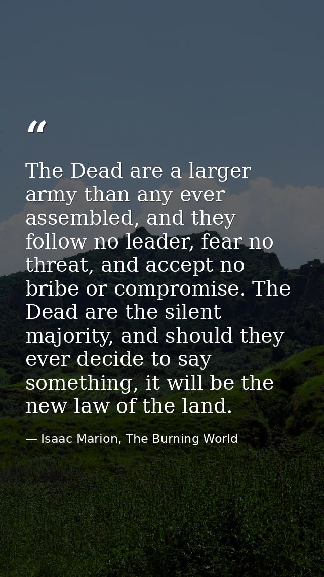 The Dead are a larger army than any ever assembled, and they follow no leader, fear no threat, and accept no bribe or co — Isaac Marion, The Burning World