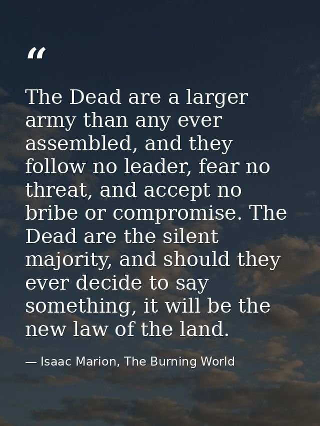 The Dead are a larger army than any ever assembled, and they follow no leader, fear no threat, and accept no bribe or co — Isaac Marion, The Burning World