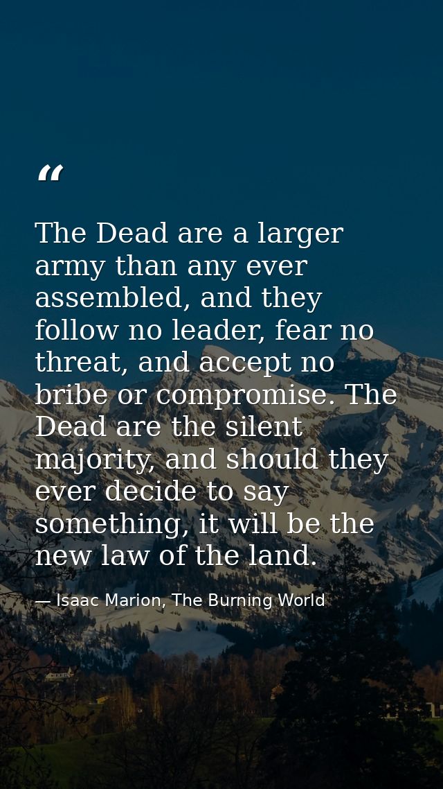 The Dead are a larger army than any ever assembled, and they follow no leader, fear no threat, and accept no bribe or co — Isaac Marion, The Burning World