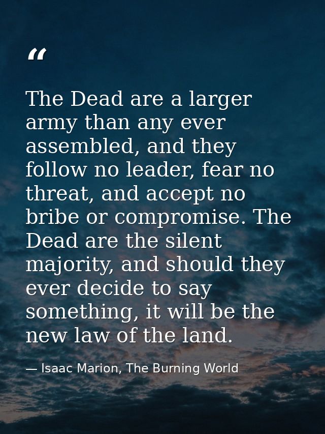 The Dead are a larger army than any ever assembled, and they follow no leader, fear no threat, and accept no bribe or co — Isaac Marion, The Burning World