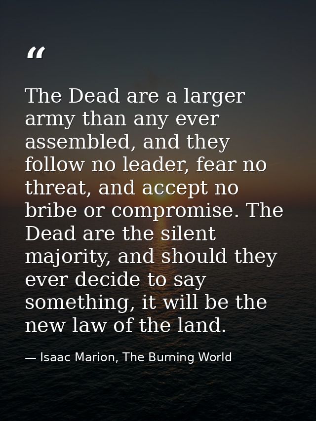The Dead are a larger army than any ever assembled, and they follow no leader, fear no threat, and accept no bribe or co — Isaac Marion, The Burning World