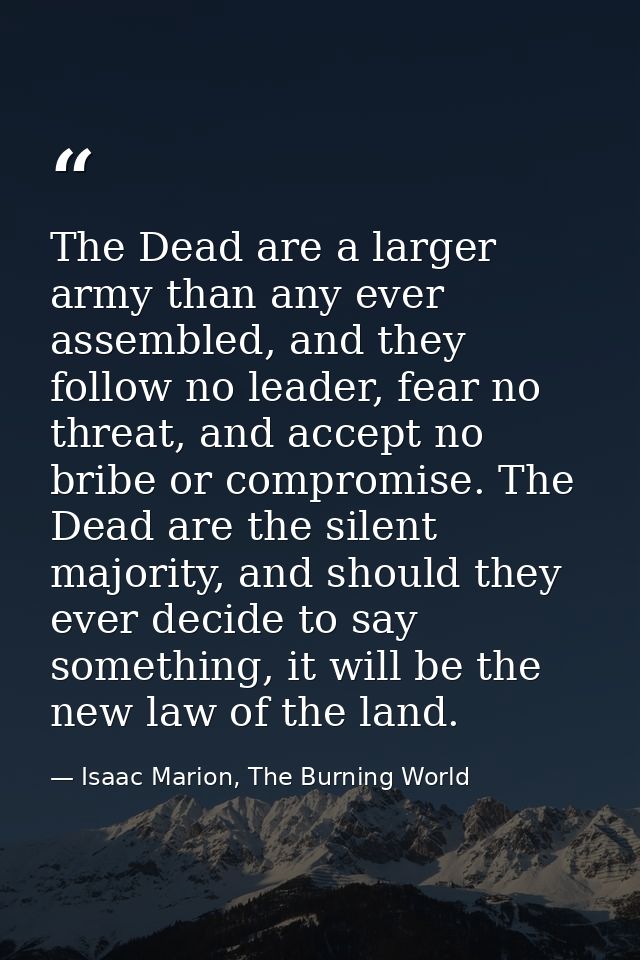 The Dead are a larger army than any ever assembled, and they follow no leader, fear no threat, and accept no bribe or co — Isaac Marion, The Burning World