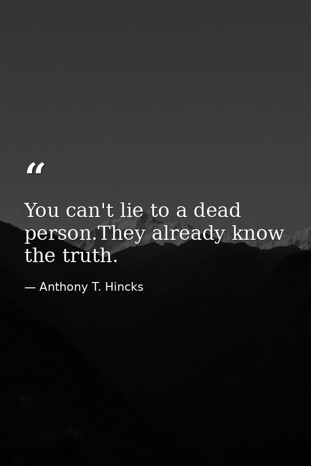 You can't lie to a dead person.They already know the truth. — Anthony T. Hincks