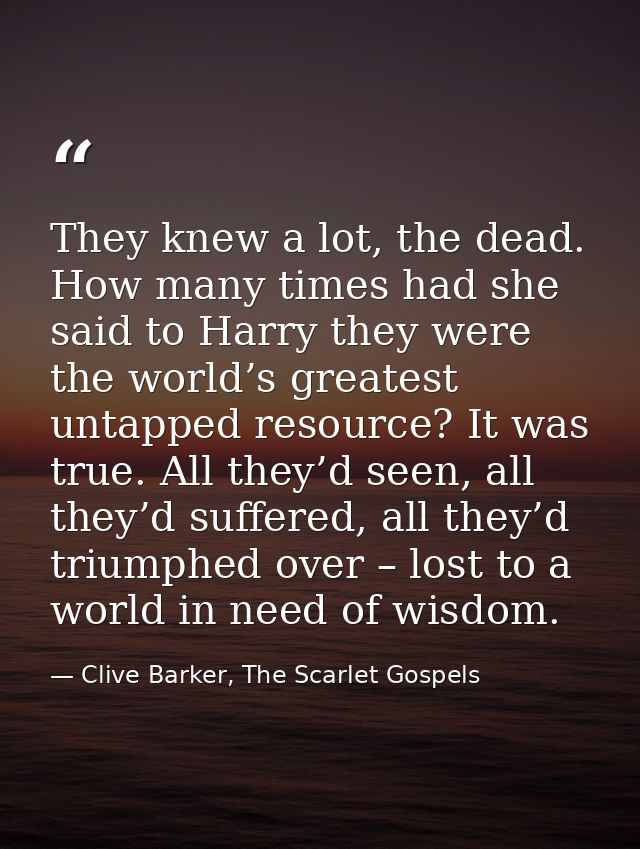 They knew a lot, the dead. How many times had she said to Harry they were the world’s greatest untapped resource? It was — Clive Barker, The Scarlet Gospels