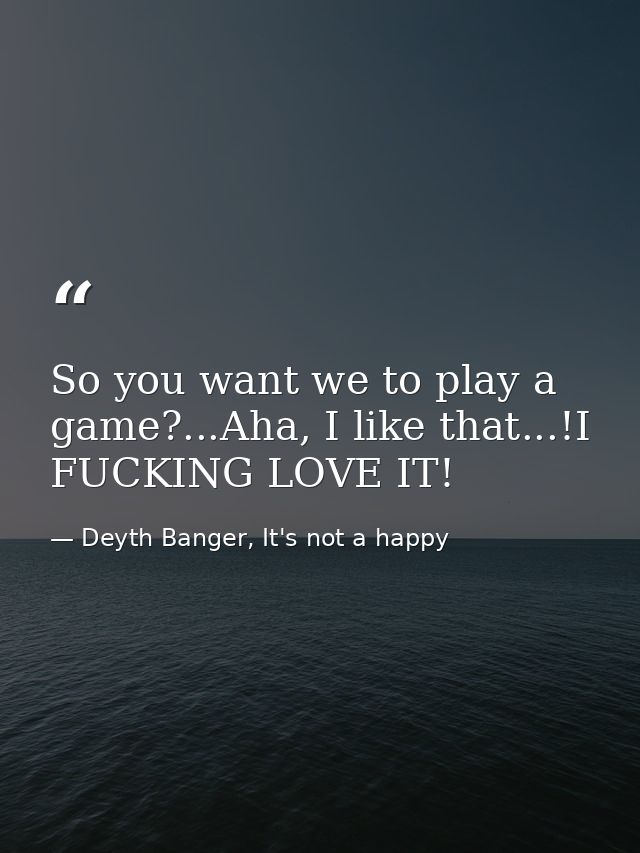 So you want we to play a game?...Aha, I like that...!I FUCKING LOVE IT! — Deyth Banger, It's not a happy