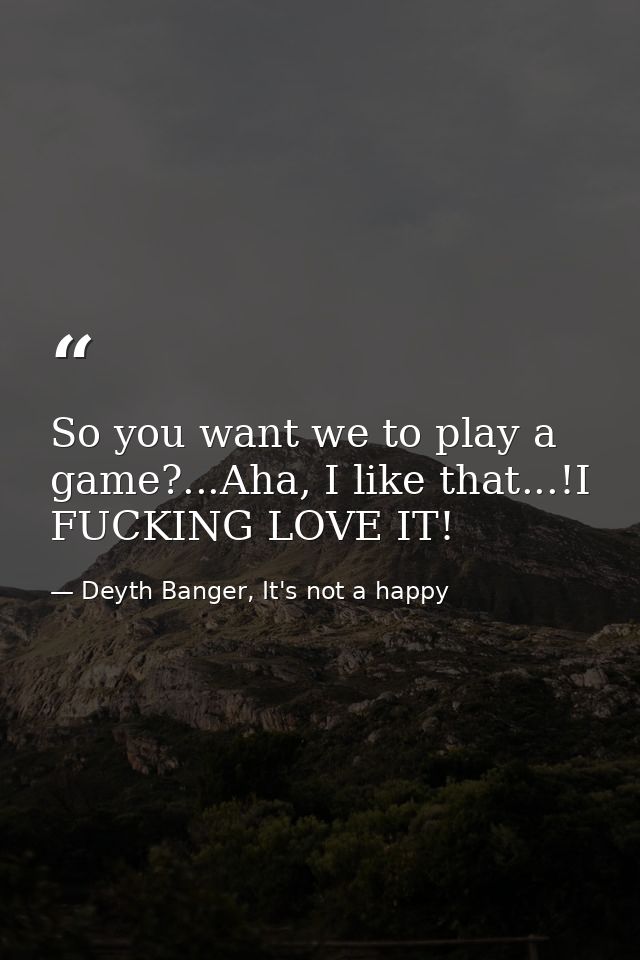So you want we to play a game?...Aha, I like that...!I FUCKING LOVE IT! — Deyth Banger, It's not a happy