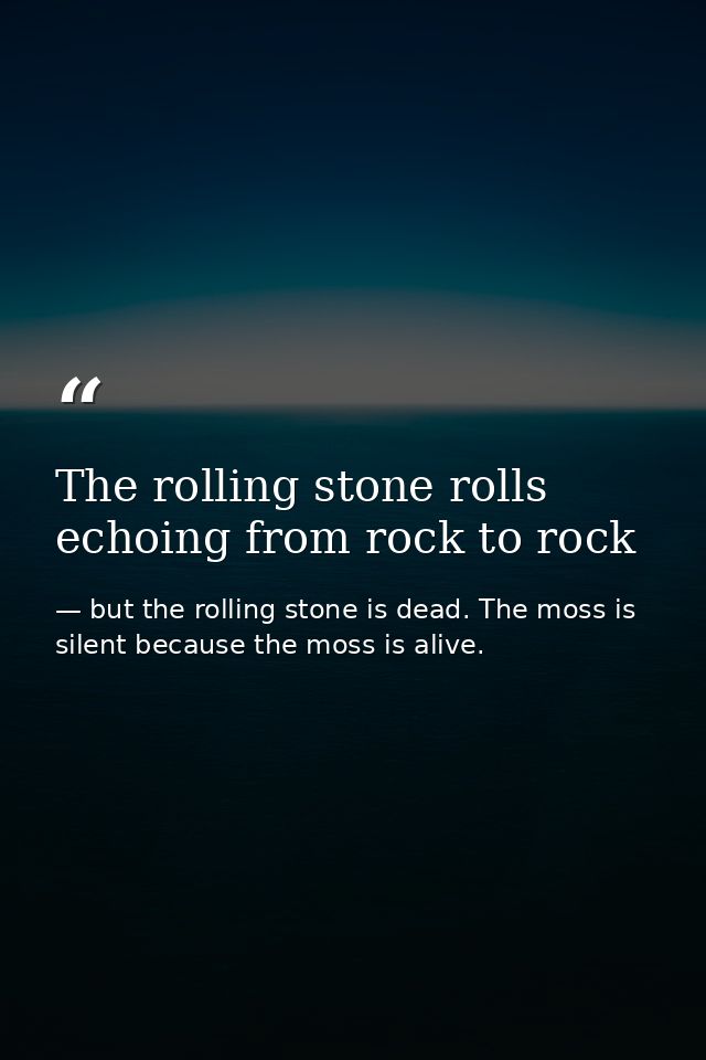 The rolling stone rolls echoing from rock to rock — but the rolling stone is dead. The moss is silent because the moss is alive.