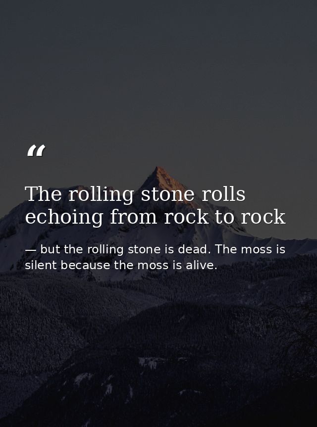 The rolling stone rolls echoing from rock to rock — but the rolling stone is dead. The moss is silent because the moss is alive.