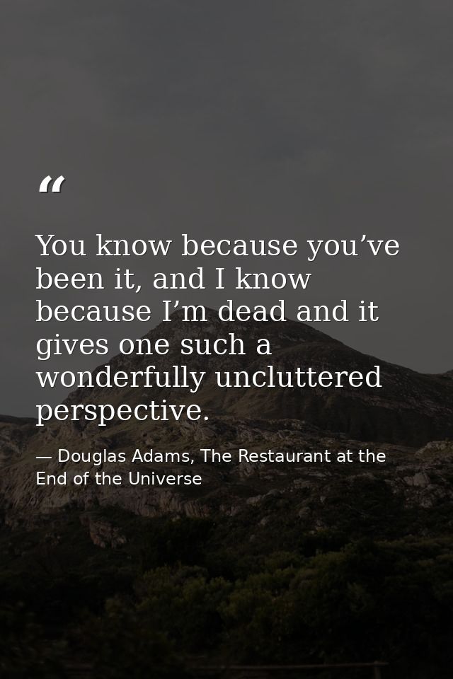 You know because you’ve been it, and I know because I’m dead and it gives one such a wonderfully uncluttered perspective — Douglas Adams, The Restaurant at the End of the Universe