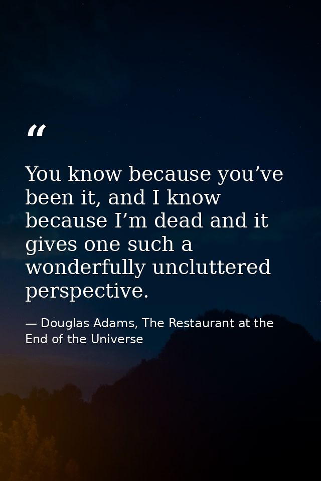 You know because you’ve been it, and I know because I’m dead and it gives one such a wonderfully uncluttered perspective — Douglas Adams, The Restaurant at the End of the Universe