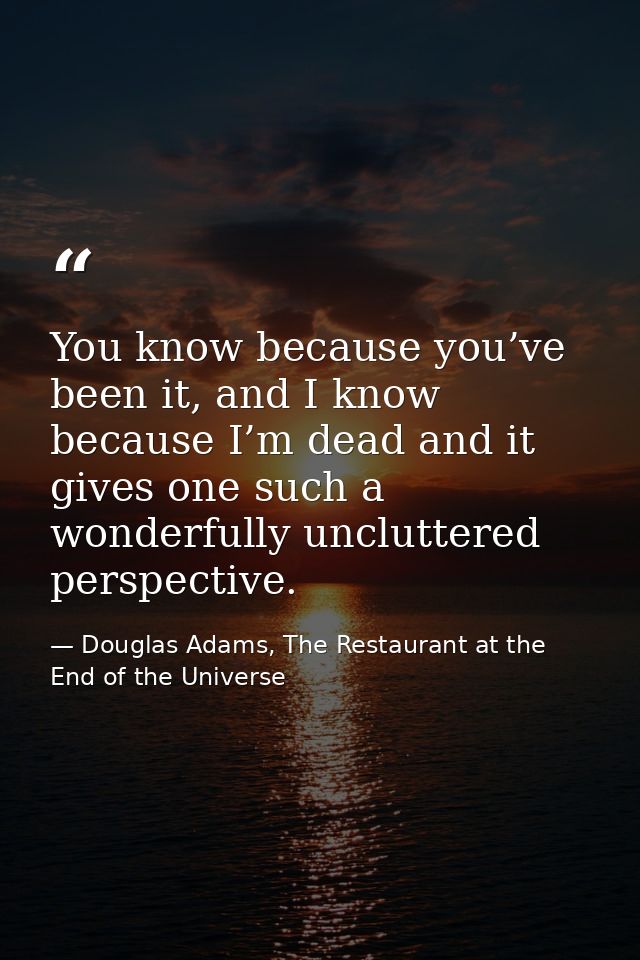 You know because you’ve been it, and I know because I’m dead and it gives one such a wonderfully uncluttered perspective — Douglas Adams, The Restaurant at the End of the Universe