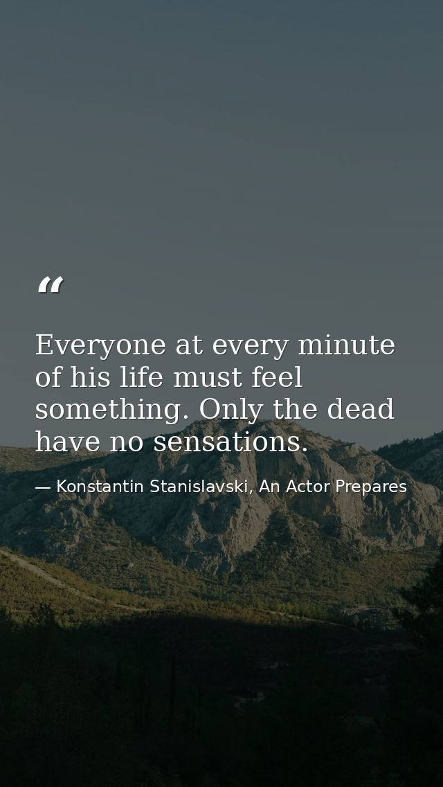 Everyone at every minute of his life must feel something. Only the dead have no sensations. — Konstantin Stanislavski, An Actor Prepares