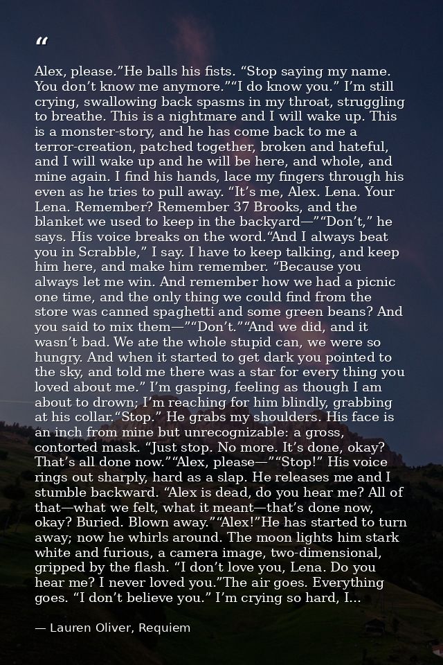 Alex, please.”He balls his fists. “Stop saying my name. You don’t know me anymore.”“I do know you.” I’m still crying, sw — Lauren Oliver, Requiem