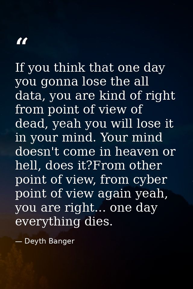 If you think that one day you gonna lose the all data, you are kind of right from point of view of dead, yeah you will l — Deyth Banger