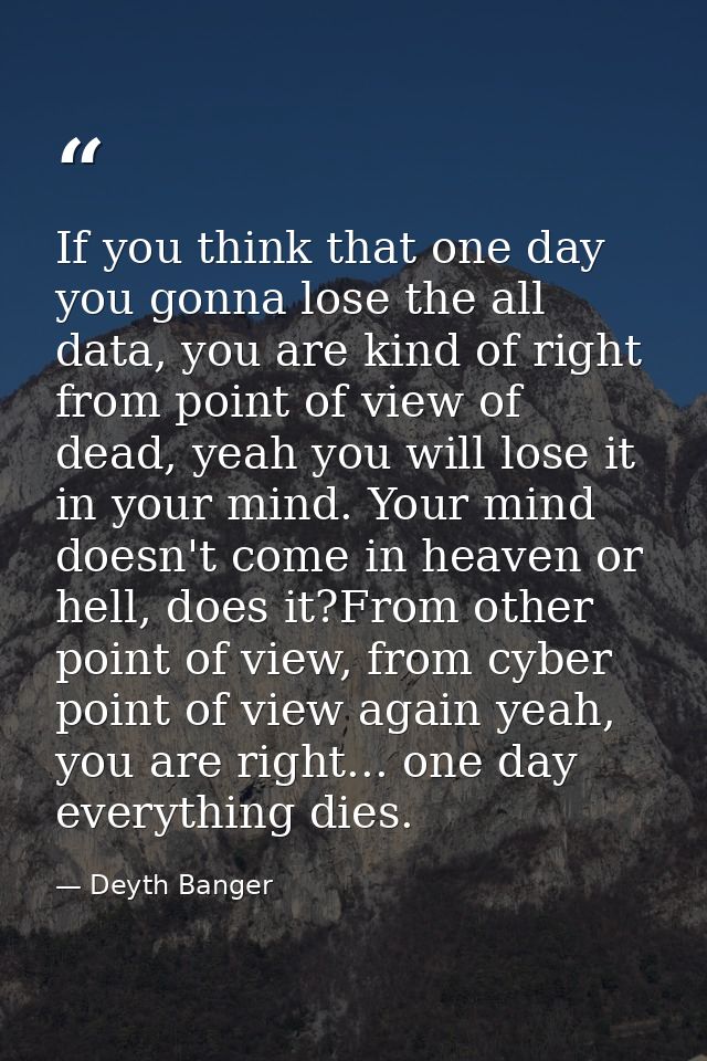 If you think that one day you gonna lose the all data, you are kind of right from point of view of dead, yeah you will l — Deyth Banger