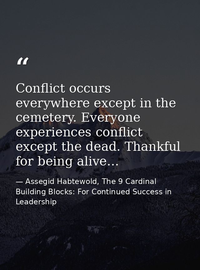 Conflict occurs everywhere except in the cemetery. Everyone experiences conflict except the dead. Thankful for being ali — Assegid Habtewold, The 9 Cardinal Building Blocks: For Continued Success in Leadership