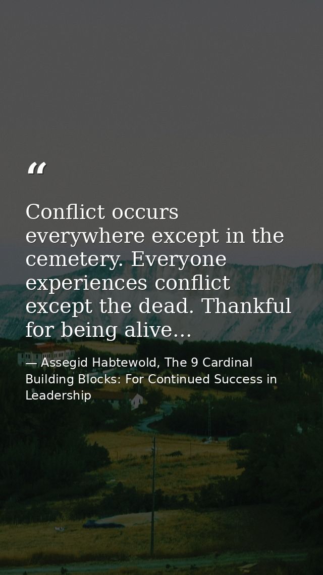 Conflict occurs everywhere except in the cemetery. Everyone experiences conflict except the dead. Thankful for being ali — Assegid Habtewold, The 9 Cardinal Building Blocks: For Continued Success in Leadership