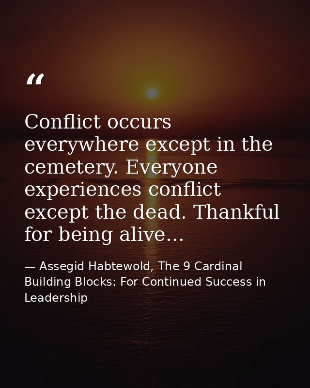 Conflict occurs everywhere except in the cemetery. Everyone experiences conflict except the dead. Thankful for being ali — Assegid Habtewold, The 9 Cardinal Building Blocks: For Continued Success in Leadership