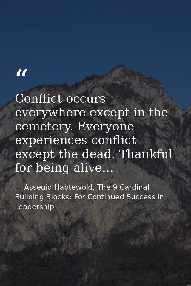 Conflict occurs everywhere except in the cemetery. Everyone experiences conflict except the dead. Thankful for being ali — Assegid Habtewold, The 9 Cardinal Building Blocks: For Continued Success in Leadership