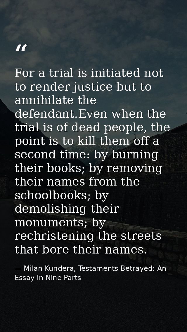 For a trial is initiated not to render justice but to annihilate the defendant.Even when the trial is of dead people, th — Milan Kundera, Testaments Betrayed: An Essay in Nine Parts