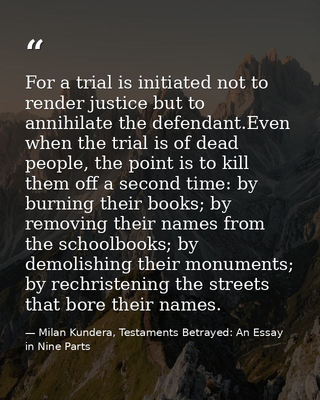 For a trial is initiated not to render justice but to annihilate the defendant.Even when the trial is of dead people, th — Milan Kundera, Testaments Betrayed: An Essay in Nine Parts