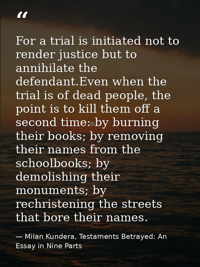 For a trial is initiated not to render justice but to annihilate the defendant.Even when the trial is of dead people, th — Milan Kundera, Testaments Betrayed: An Essay in Nine Parts