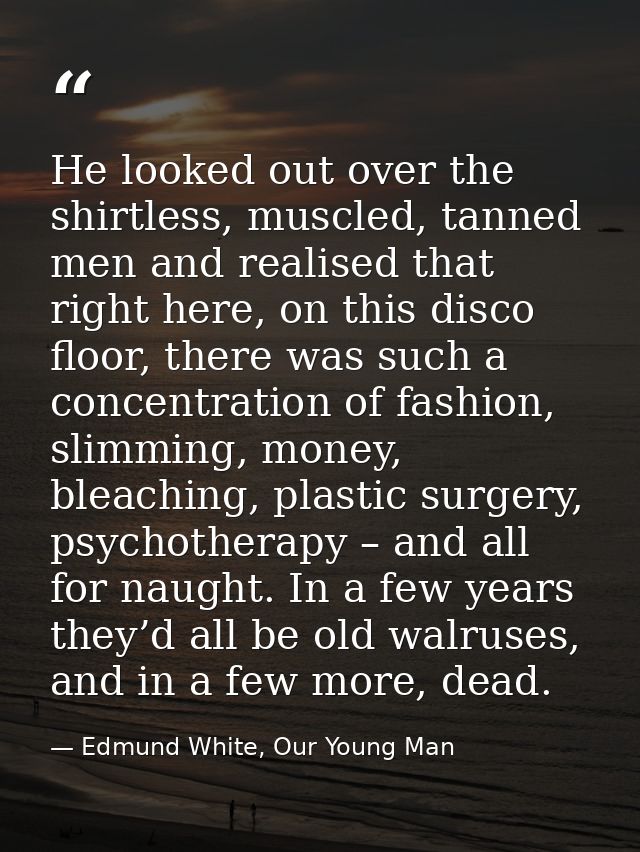 He looked out over the shirtless, muscled, tanned men and realised that right here, on this disco floor, there was such  — Edmund White, Our Young Man