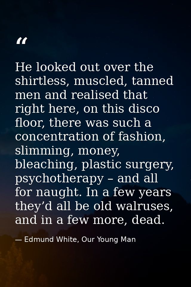 He looked out over the shirtless, muscled, tanned men and realised that right here, on this disco floor, there was such  — Edmund White, Our Young Man