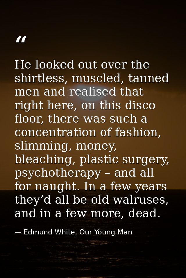 He looked out over the shirtless, muscled, tanned men and realised that right here, on this disco floor, there was such  — Edmund White, Our Young Man