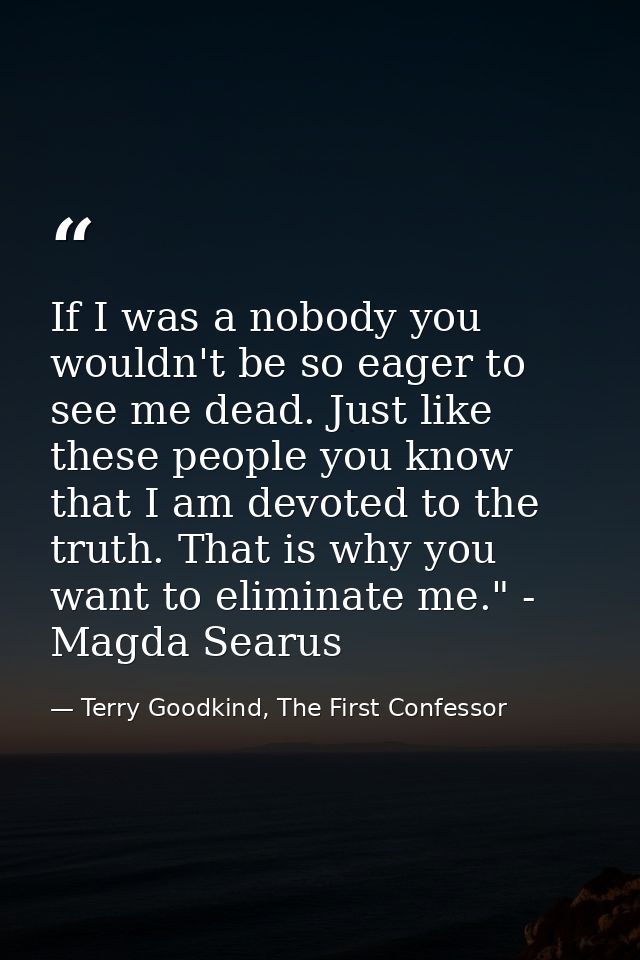 If I was a nobody you wouldn't be so eager to see me dead. Just like these people you know that I am devoted to the trut — Terry Goodkind, The First Confessor