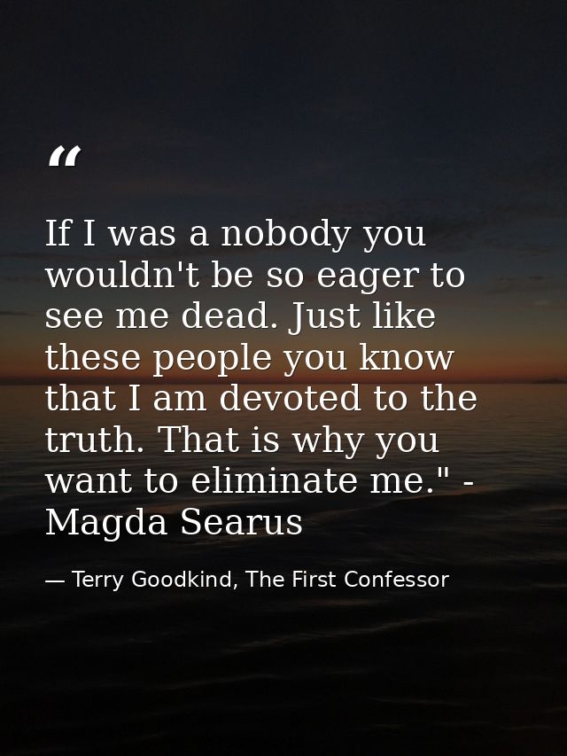 If I was a nobody you wouldn't be so eager to see me dead. Just like these people you know that I am devoted to the trut — Terry Goodkind, The First Confessor
