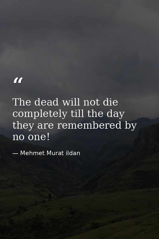 The dead will not die completely till the day they are remembered by no one! — Mehmet Murat ildan