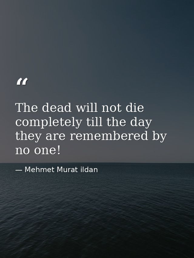 The dead will not die completely till the day they are remembered by no one! — Mehmet Murat ildan