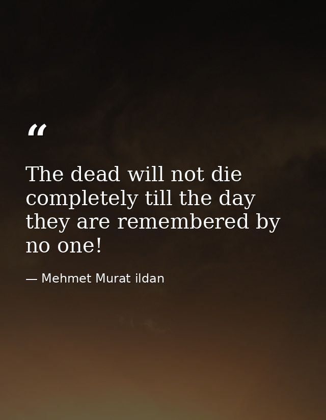 The dead will not die completely till the day they are remembered by no one! — Mehmet Murat ildan