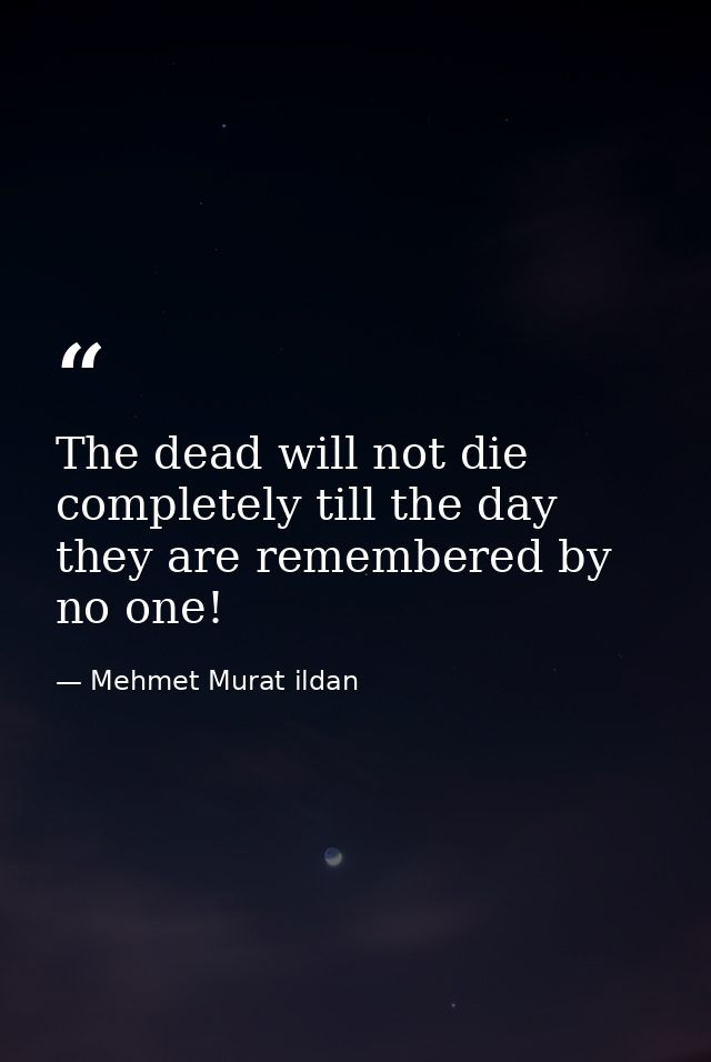 The dead will not die completely till the day they are remembered by no one! — Mehmet Murat ildan