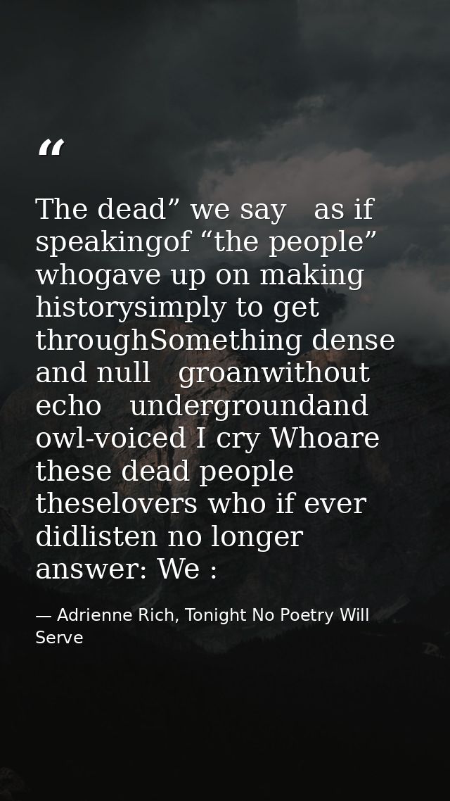 The dead” we say   as if speakingof “the people” whogave up on making historysimply to get throughSomething dense and nu — Adrienne Rich, Tonight No Poetry Will Serve