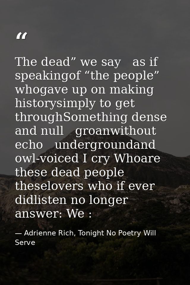 The dead” we say   as if speakingof “the people” whogave up on making historysimply to get throughSomething dense and nu — Adrienne Rich, Tonight No Poetry Will Serve