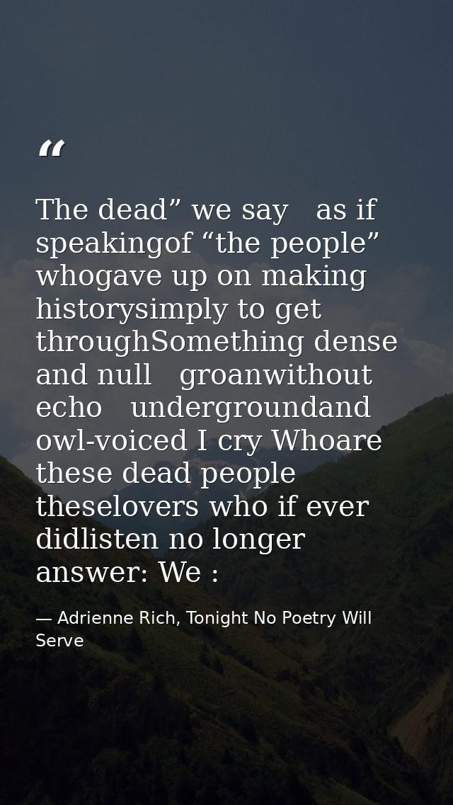 The dead” we say   as if speakingof “the people” whogave up on making historysimply to get throughSomething dense and nu — Adrienne Rich, Tonight No Poetry Will Serve