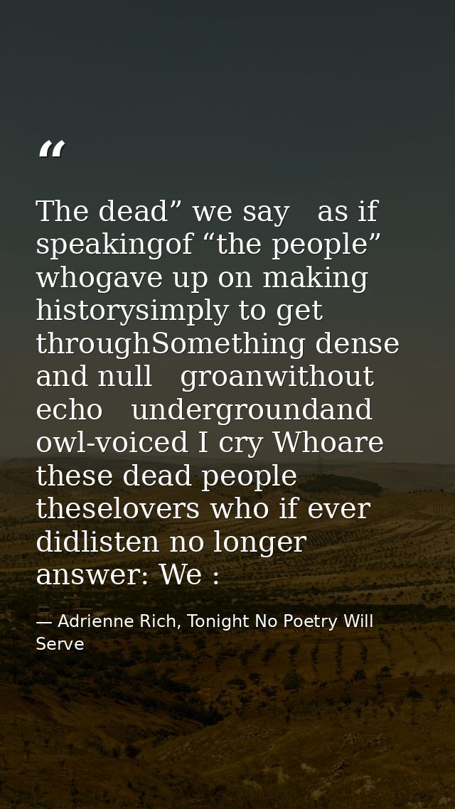 The dead” we say   as if speakingof “the people” whogave up on making historysimply to get throughSomething dense and nu — Adrienne Rich, Tonight No Poetry Will Serve