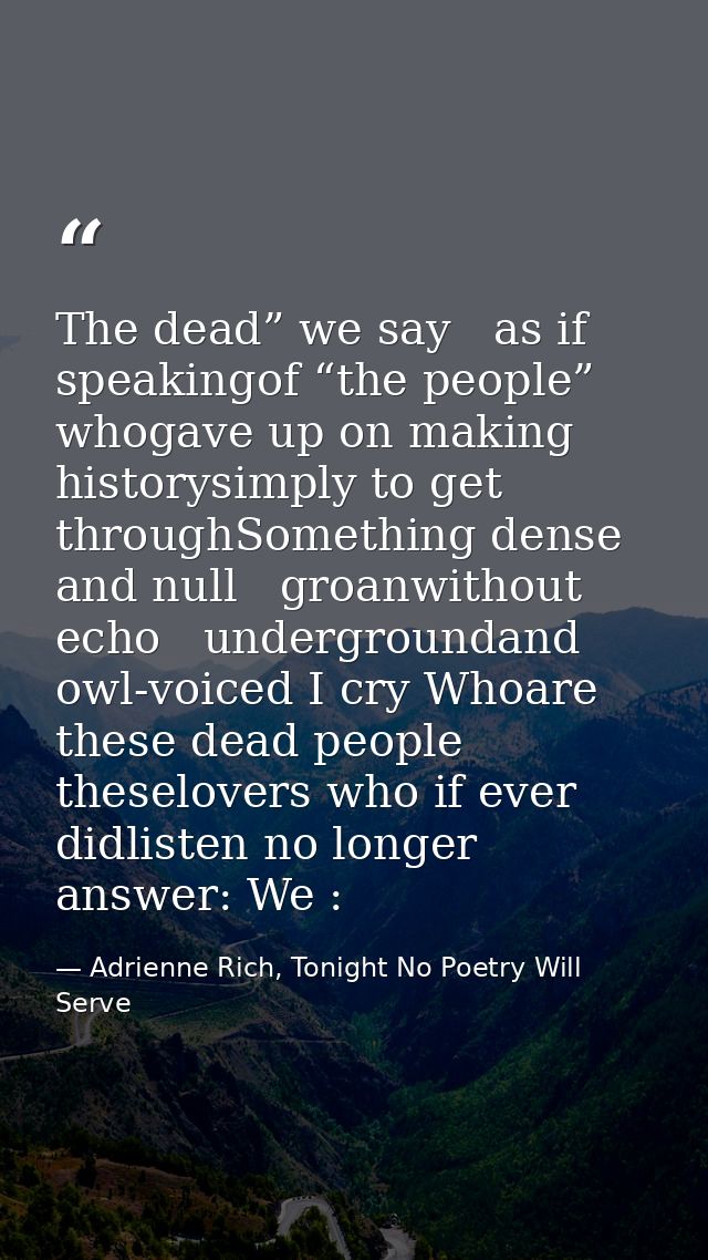 The dead” we say   as if speakingof “the people” whogave up on making historysimply to get throughSomething dense and nu — Adrienne Rich, Tonight No Poetry Will Serve