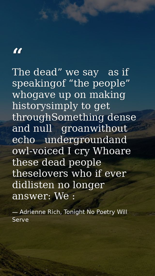 The dead” we say   as if speakingof “the people” whogave up on making historysimply to get throughSomething dense and nu — Adrienne Rich, Tonight No Poetry Will Serve