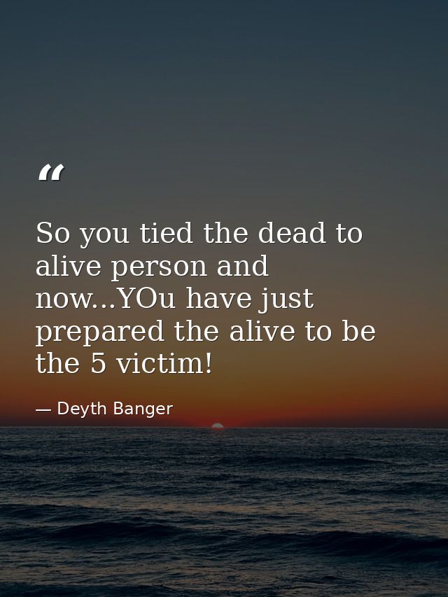 So you tied the dead to alive person and now...YOu have just prepared the alive to be the 5 victim! — Deyth Banger
