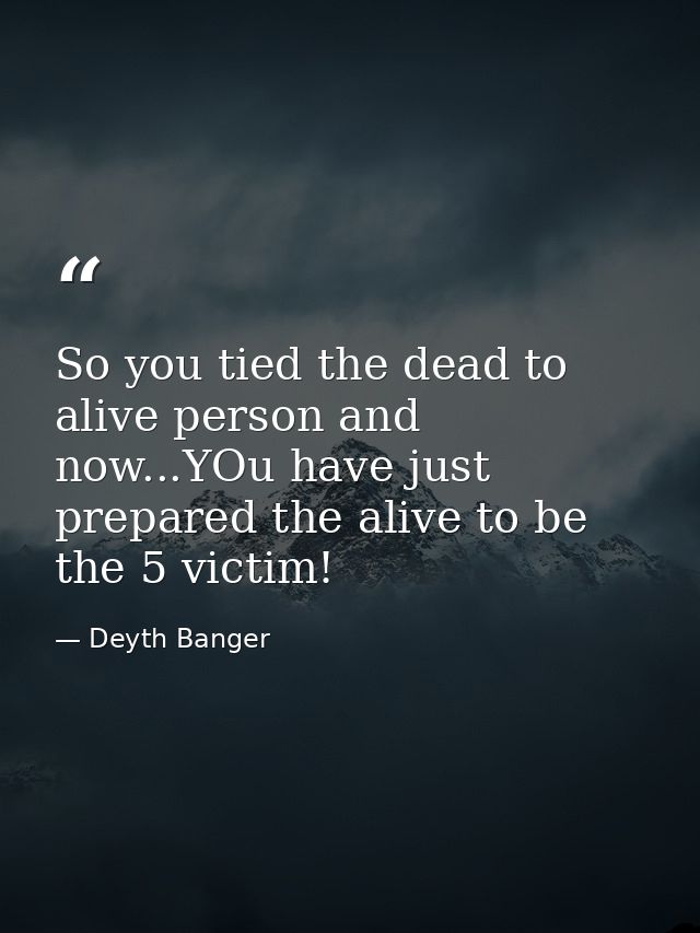 So you tied the dead to alive person and now...YOu have just prepared the alive to be the 5 victim! — Deyth Banger