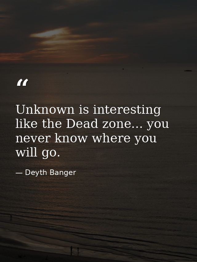 Unknown is interesting like the Dead zone... you never know where you will go. — Deyth Banger